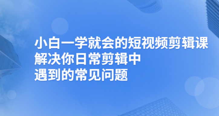 [短视频运营]（2481期）小白一学就会的短视频剪辑课，解决你日常剪辑重遇到的常见问题