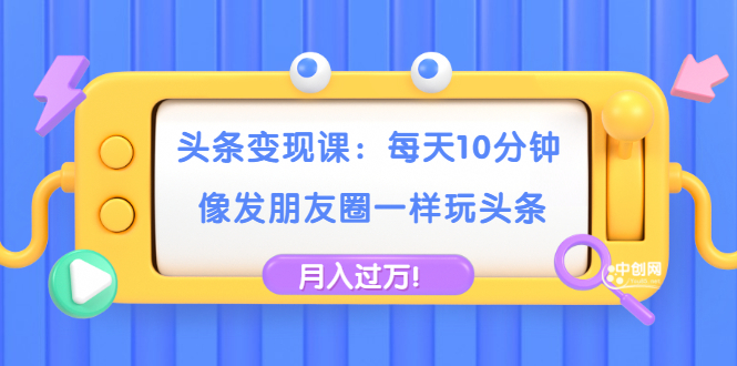 [热门给力项目]（1737期）头条变现课：每天10分钟，像发朋友圈一样玩头条，轻松月入过万！