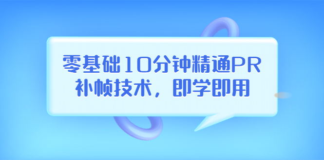 [美工-设计-建站]（3540期）零基础10分钟精通PR补帧技术，即学即用  编辑视频上传至抖音，高概率上热门