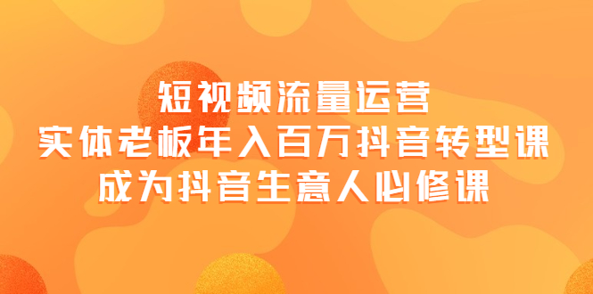 [短视频运营]（3747期）短视频流量运营，实体老板年入百万-抖音转型课，成为抖音生意人的必修课