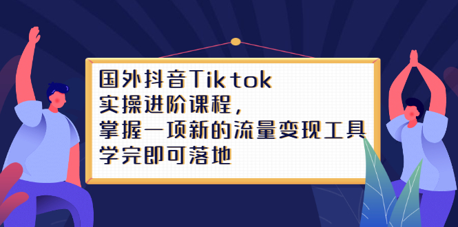 [国外项目]（2333期）国外抖音Tiktok实操进阶课程，掌握一项新的流量变现工具，学完即可落地