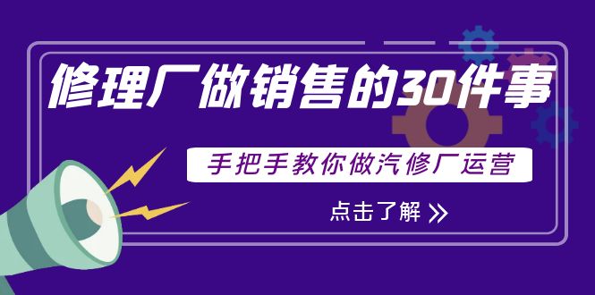 [营销-成交]（3933期）修理厂做销售的30件事，手把手教你做汽修厂运营