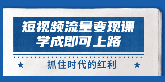 [短视频运营]（2933期）短视频【流量变现】，学成即可上路，抓住时代的红利，价值4980元