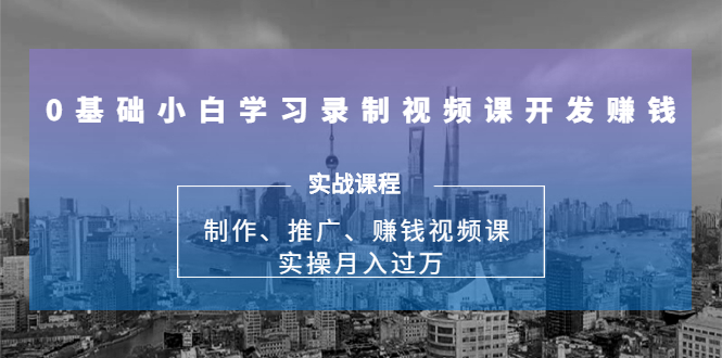 [短视频运营]（1683期）0基础小白学习录制视频课开发赚钱：制作、推广、赚钱视频课 实操月入过万