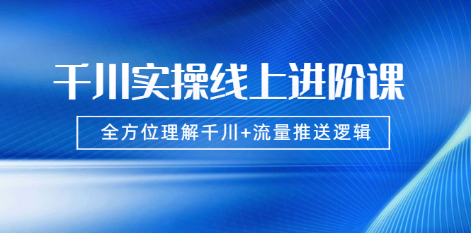 [引流-涨粉-软件]（1774期）千川实操线上进阶课，全方位理解千川+流量推送逻辑 无水印