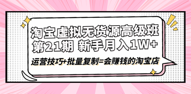 [无货源]（4108期）淘宝虚拟无货源高级班【第21期】月入1W+运营技巧+批量复制=会赚钱的淘宝店-第1张图片-智慧创业网