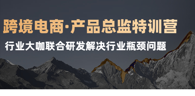 [跨境电商]（2125期）跨境电商·产品总监特训营，行业大咖联合研发解决行业瓶颈问题