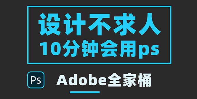 [美工-设计-建站]（3528期）零基础10分钟精通PS技术，即学即用（附：Adobe全家桶）