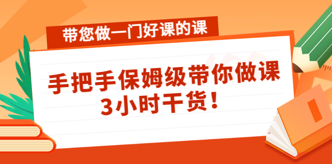 [创业项目]（4309期）带您做一门好课的课：手把手保姆级带你做课，3小时干货！