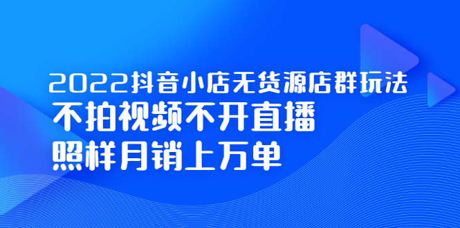 [抖音小店]（2248期）2022抖音小店无货源店群玩法，不拍视频不开直播照样月销上万单