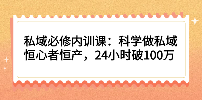 [引流-涨粉-软件]（2214期）私域必修内训课：科学做私域，恒心者恒产，24小时破100万