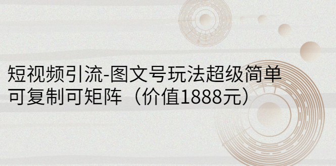 [短视频运营]（2748期）短视频引流-图文号玩法超级简单，可复制可矩阵（价值1888元）