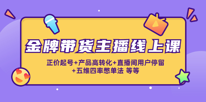 [热门给力项目]（4257期）金牌带货主播线上课：正价起号+产品高转化+直播间用户停留+五维四率憋单法