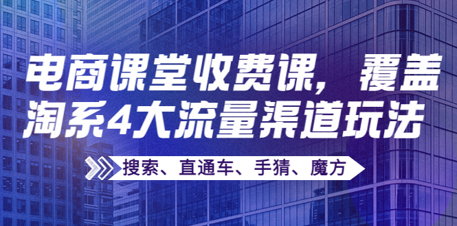 [国内电商]（3831期）某电商课堂收费课，覆盖淘系4大流量渠道玩法【搜索、直通车、手猜、魔方】-第1张图片-智慧创业网