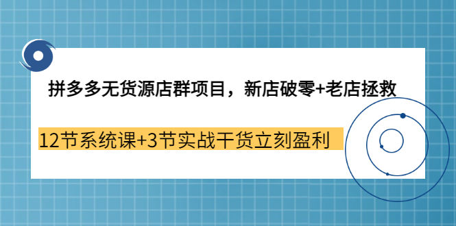 [国内电商]（3163期）拼多多无货源店群项目，新店破零+老店拯救 12节系统课+3节实战干货立刻盈利