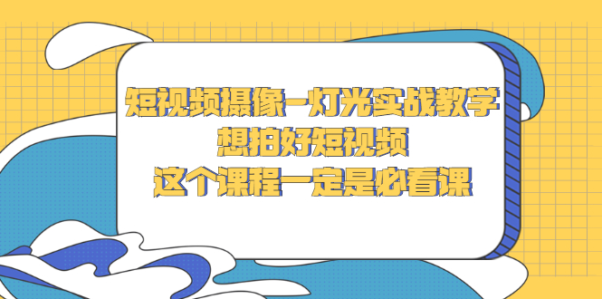 [短视频运营]（2713期）短视频摄像-灯光实战教学，想拍好短视频，这个课程一定是必看课