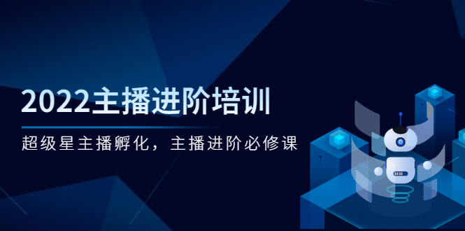 [短视频运营]（2548期）2022主播进阶培训，超级星主播孵化，主播进阶必修课-第1张图片-智慧创业网