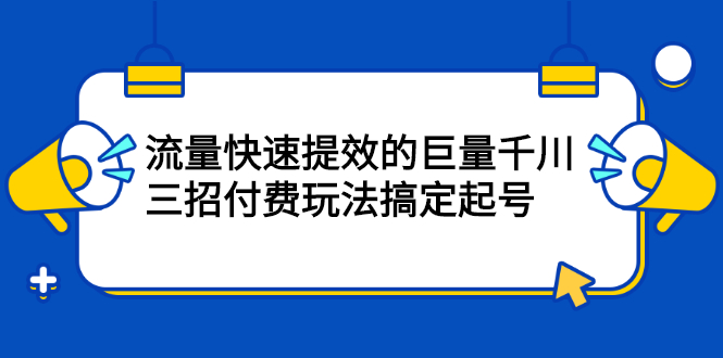 [引流-涨粉-软件]（2178期）网川·流量快速提效的巨量千川，三招付费玩法搞定起号