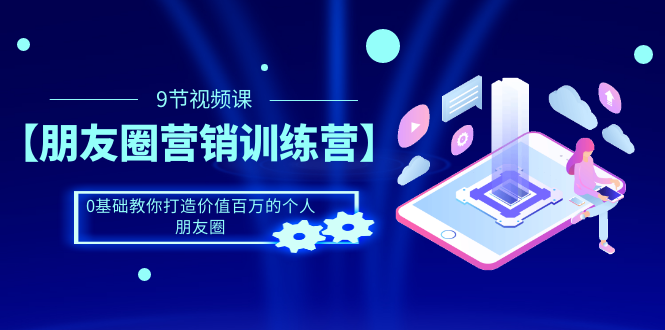 [引流-涨粉-软件]（1510期）【朋友圈营销训练营】0基础教你打造价值百万的个人朋友圈（9节视频课）