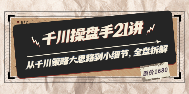 [短视频运营]（3438期）陈十亿·千川操盘手21讲：从千川策略大思路到小细节，全盘拆解（原价1680）