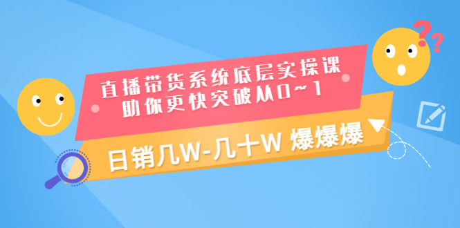 [短视频运营]（3034期）直播带货系统底层实操课，助你更快突破从0~1，日销几W-几十W 爆爆爆