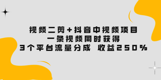 [短视频运营]（3558期）视频二剪+抖音中视频项目：一条视频获得3个平台流量分成 收益250%