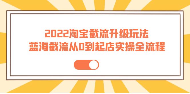 [国内电商]（3798期）2022淘宝截流升级玩法：蓝海截流从0到起店实操全流程 价值千元！