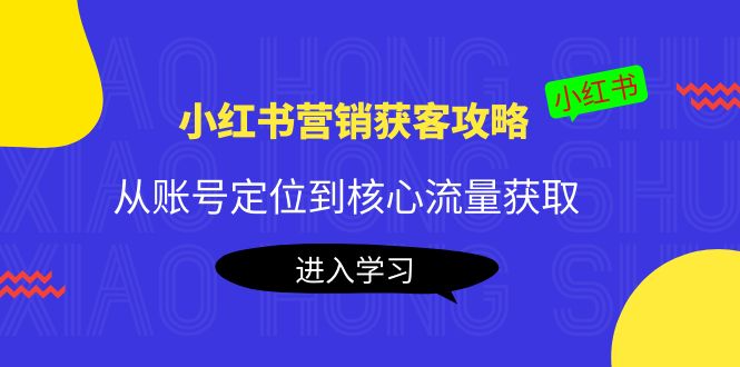 [小红书]（4050期）小红书营销获客攻略：从账号定位到核心流量获取，爆款笔记打造！