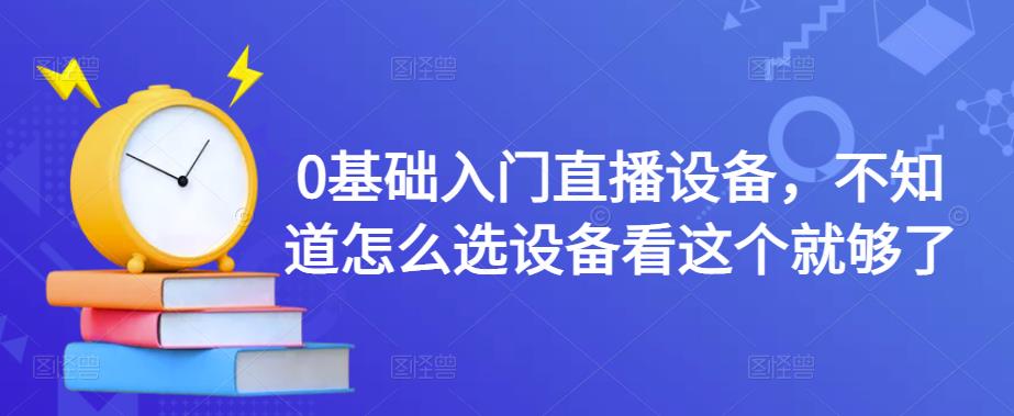 [短视频运营]（4382期）0基础入门直播设备，不知道怎么选设备看这个就够了