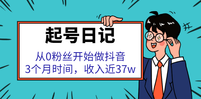 [引流-涨粉-软件]（2298期）起号日记：从0粉丝开始做抖音，3个月时间，收入近37w