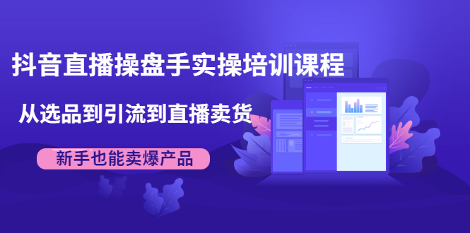 [短视频运营]（1915期）抖音直播操盘手实操培训课程：从选品到引流到直播卖货，新手也能卖爆产品