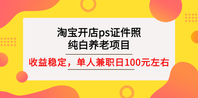 [热门给力项目]（2670期）淘宝开店ps证件照，纯白养老项目，单人兼职稳定日100元 (教程+软件+素材)