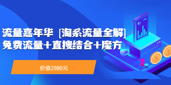 [国内电商]（3458期）流量嘉年华 [淘系流量全解]系列课：免费流量+直搜结合+魔方（价值2980）