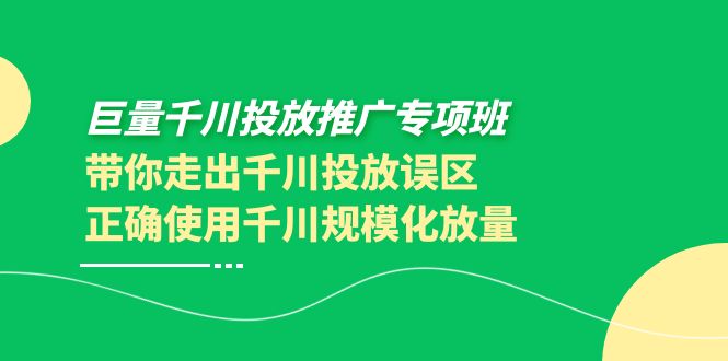 [短视频运营]（3775期）巨量千川投放推广专项班，带你走出千川投放误区正确使用千川规模化放量