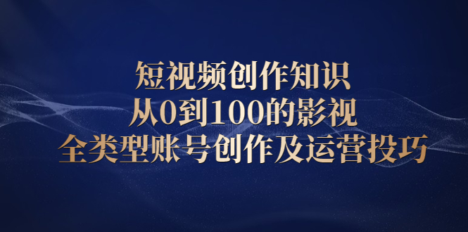 [短视频运营]（2080期）短视频创作知识，从0到100的影视全类型账号创作及运营投巧-第1张图片-智慧创业网