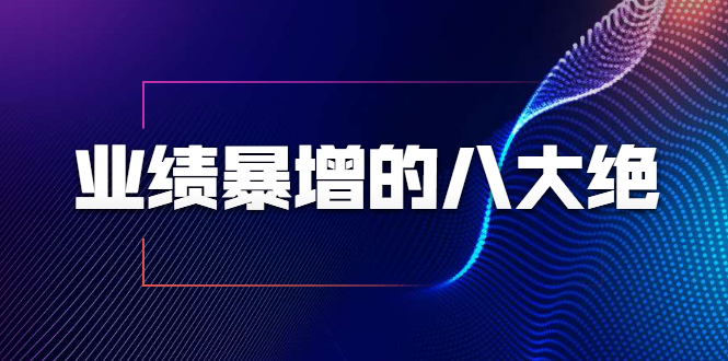 [营销-成交]（1709期）业绩暴增的八大绝招，销售员必须掌握的硬核技能（9节视频课程）