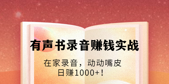 [创业项目]（1723期）有声书录音赚钱实战：在家录音，动动嘴皮，日赚1000+！-第1张图片-智慧创业网