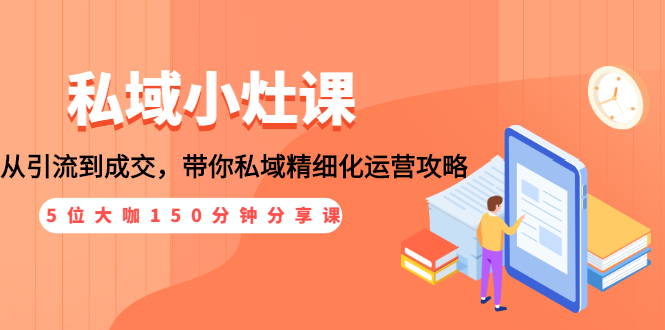 [创业项目]（1531期）私域小灶课：5位大咖150分钟分享课，从引流到成交，带你私域精细化运营攻略-第1张图片-智慧创业网