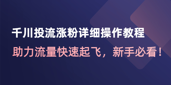 [短视频运营]（4485期）千川投流涨粉详细操作教程：助力流量快速起飞，新手必看！