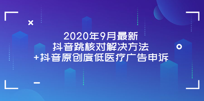 [短视频运营]（3705期）2020年9月最新抖音跳核对解决方法+抖音原创度低医疗广告申诉