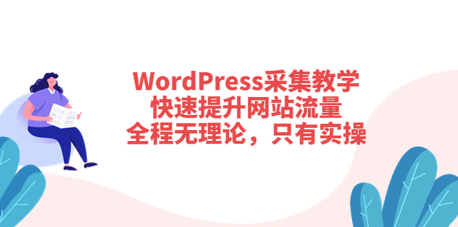 [美工-设计-建站]（3500期）WordPress采集教学，快速提升网站流量：全程无理论，只有实操