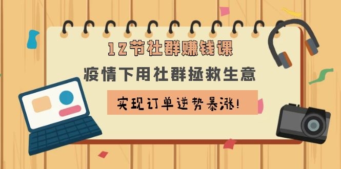 [创业项目]（1133期）12节社群赚钱课：疫情下用社群拯救生意，实现订单逆势暴涨！-第2张图片-智慧创业网