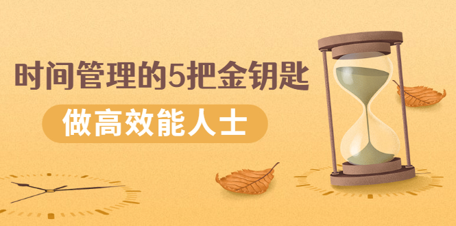 [创业项目]（2493期）《时间管理的5把金钥匙》提升你的时间和生活掌控力 做高效能人士