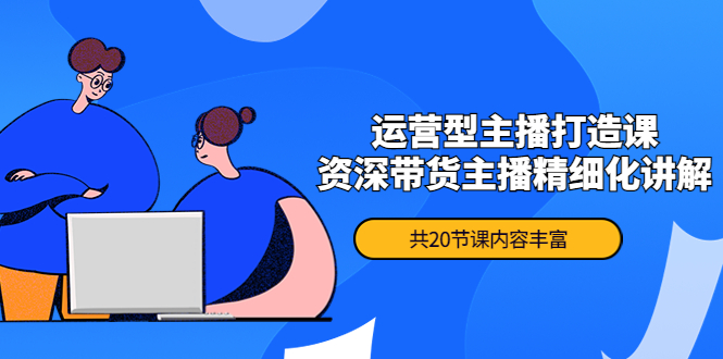 [短视频运营]（4183期）月销千万操盘手-运营型主播打造课，资深带货主播精细化讲解（20节课）-第1张图片-智慧创业网