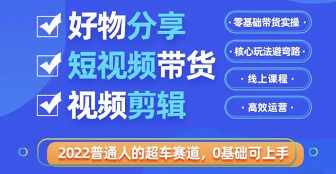 [短视频运营]（3240期）2022普通人的超车赛道「好物分享短视频带货」利用业余时间赚钱