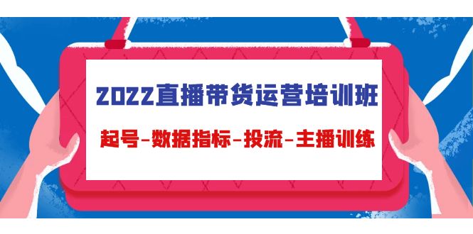 [直播带货]（4427期）2022直播带货运营培训班：起号-数据指标-投流-主播训练（15节）
