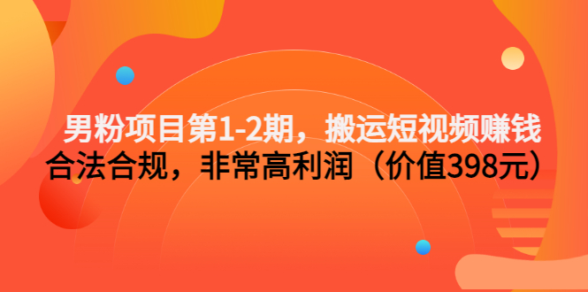[热门给力项目]（3173期）男粉项目第1-2期，搬运短视频赚钱，合法合规，非常高利润（价值398元）