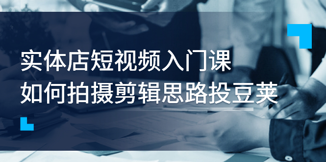 [短视频运营]（2763期）实体店短视频入门课，如何拍摄剪辑思路投豆荚价值999元