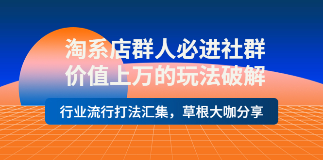 [无货源]（3923期）淘系店群人必进社群，价值上万的玩法，行业流行打法汇集，草根大咖分享-第1张图片-搜爱网资源分享社区