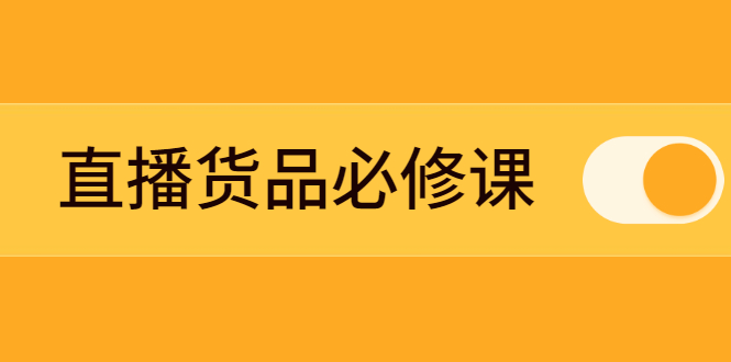 [直播带货]（2269期）直播货品必修课：五堂课程解析直播间选品、测品、排品、打品的底层运营逻辑